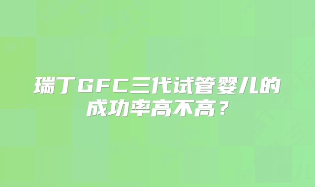 瑞丁GFC三代试管婴儿的成功率高不高?
