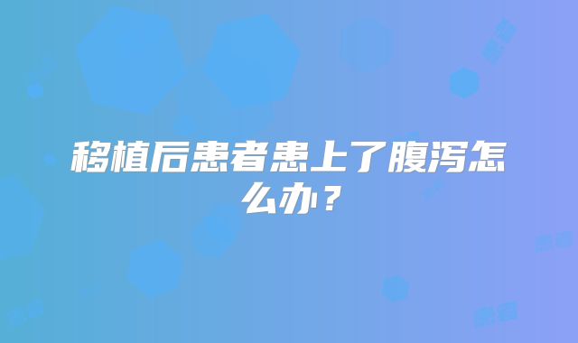 移植后患者患上了腹泻怎么办？