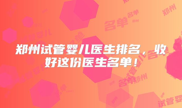 郑州试管婴儿医生排名，收好这份医生名单！