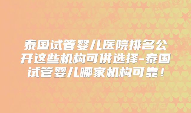 泰国试管婴儿医院排名公开这些机构可供选择-泰国试管婴儿哪家机构可靠！