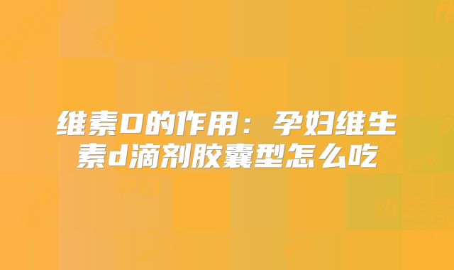 维素D的作用:孕妇维生素d滴剂胶囊型怎么吃