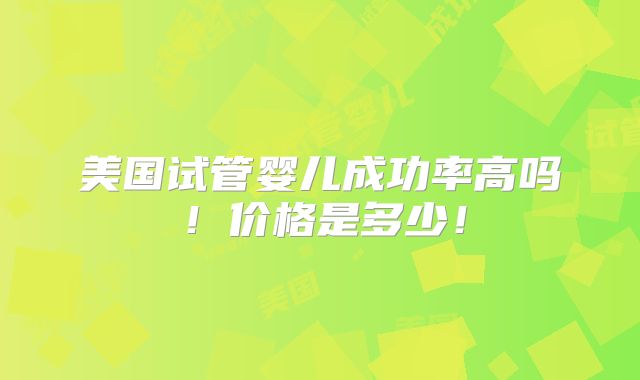 美国试管婴儿成功率高吗！价格是多少！