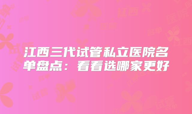 江西三代试管私立医院名单盘点：看看选哪家更好