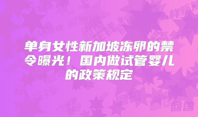 单身女性新加坡冻卵的禁令曝光！国内做试管婴儿的政策规定