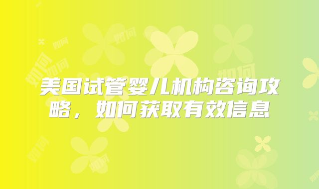 美国试管婴儿机构咨询攻略，如何获取有效信息