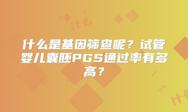 什么是基因筛查呢？试管婴儿囊胚PGS通过率有多高？