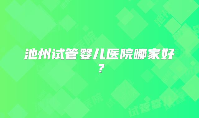池州试管婴儿医院哪家好？