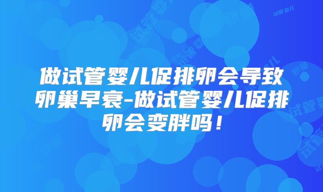 做试管婴儿促排卵会导致卵巢早衰-做试管婴儿促排卵会变胖吗！