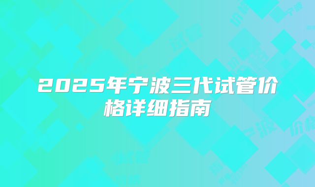 2025年宁波三代试管价格详细指南