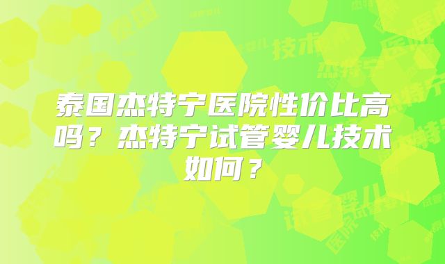 泰国杰特宁医院性价比高吗？杰特宁试管婴儿技术如何？