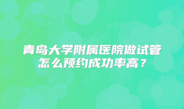 青岛大学附属医院做试管怎么预约成功率高？