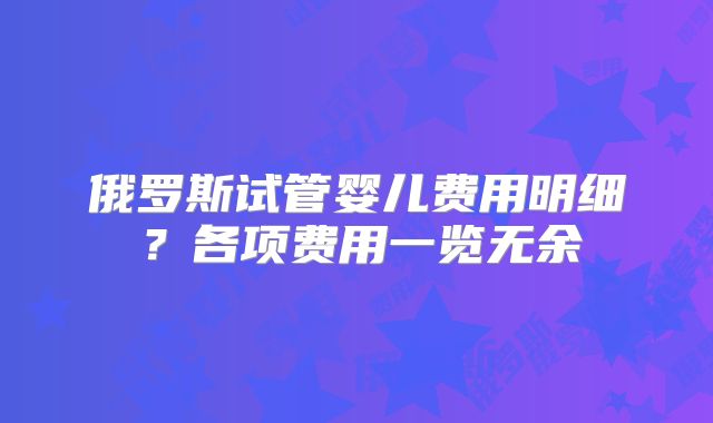 俄罗斯试管婴儿费用明细？各项费用一览无余
