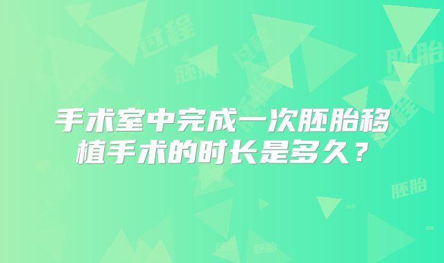 手术室中完成一次胚胎移植手术的时长是多久？