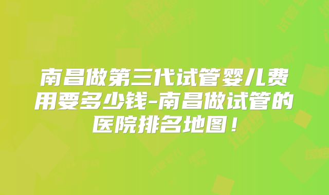 南昌做第三代试管婴儿费用要多少钱-南昌做试管的医院排名地图!