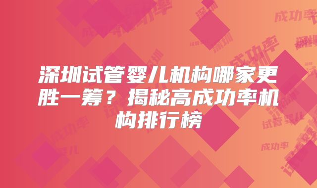 深圳试管婴儿机构哪家更胜一筹？揭秘高成功率机构排行榜