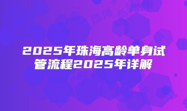 2025年珠海高龄单身试管流程2025年详解