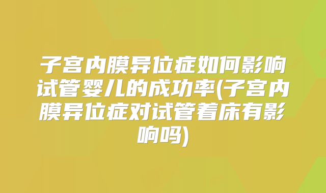 子宫内膜异位症如何影响试管婴儿的成功率(子宫内膜异位症对试管着床有影响吗)