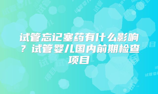 试管忘记塞药有什么影响？试管婴儿国内前期检查项目