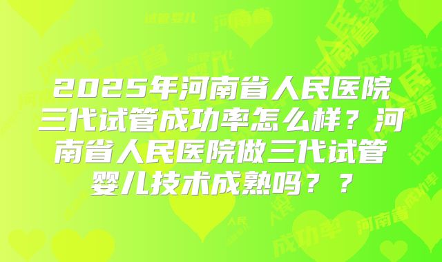2025年河南省人民医院三代试管成功率怎么样？河南省人民医院做三代试管婴儿技术成熟吗？？