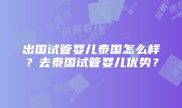出国试管婴儿泰国怎么样？去泰国试管婴儿优势？
