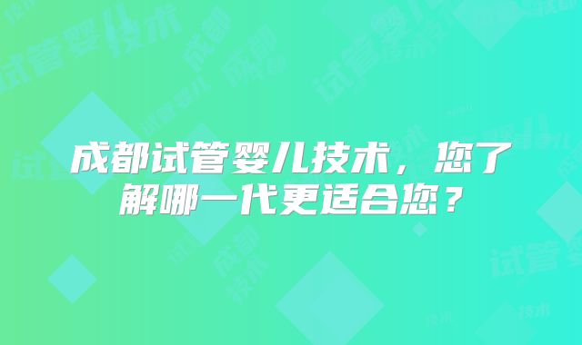 成都试管婴儿技术，您了解哪一代更适合您？