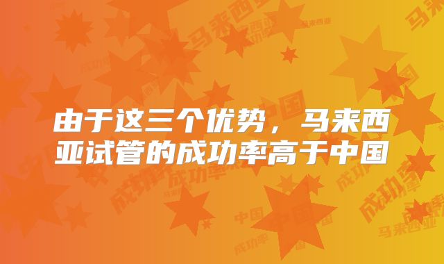 由于这三个优势,马来西亚试管的成功率高于中国