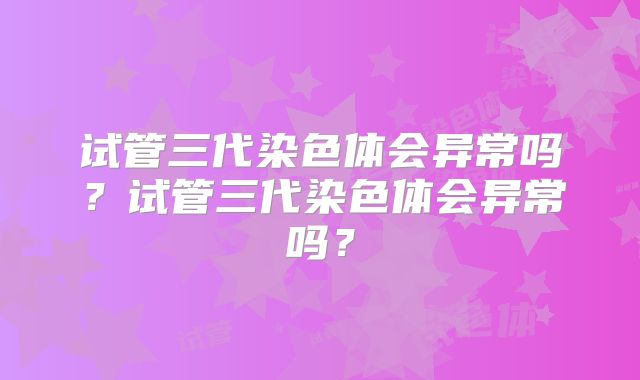 试管三代染色体会异常吗？试管三代染色体会异常吗？
