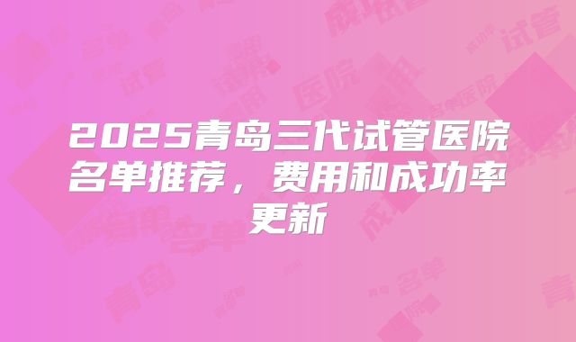 2025青岛三代试管医院名单推荐，费用和成功率更新