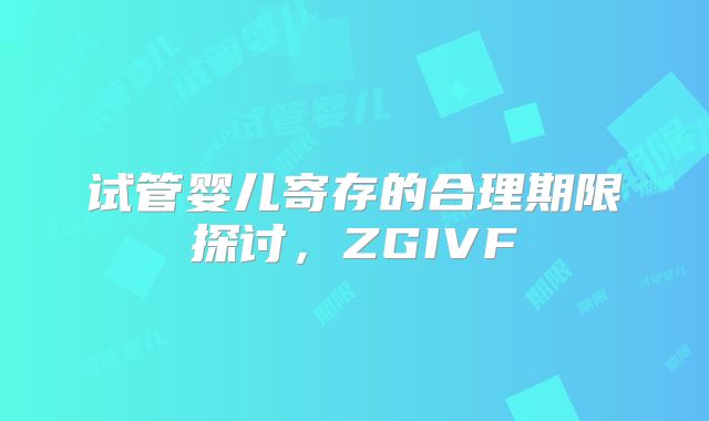 试管婴儿寄存的合理期限探讨，ZGIVF