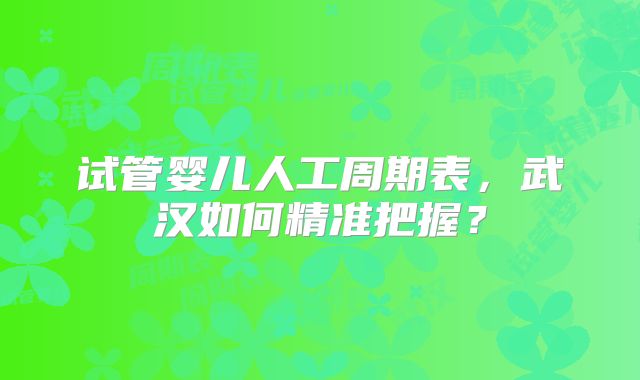 试管婴儿人工周期表，武汉如何精准把握？