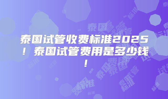 泰国试管收费标准2025！泰国试管费用是多少钱！