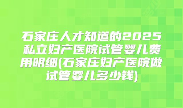 石家庄人才知道的2025私立妇产医院试管婴儿费用明细(石家庄妇产医院做试管婴儿多少钱)