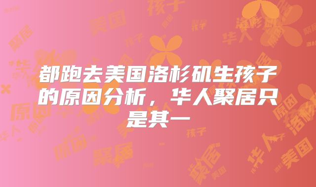 都跑去美国洛杉矶生孩子的原因分析,华人聚居只是其一