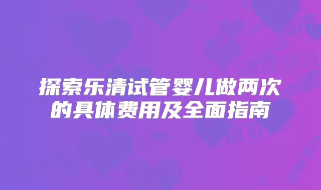 探索乐清试管婴儿做两次的具体费用及全面指南