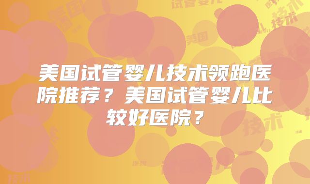 美国试管婴儿技术领跑医院推荐?美国试管婴儿比较好医院?