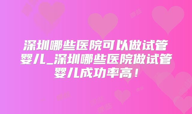 深圳哪些医院可以做试管婴儿_深圳哪些医院做试管婴儿成功率高！