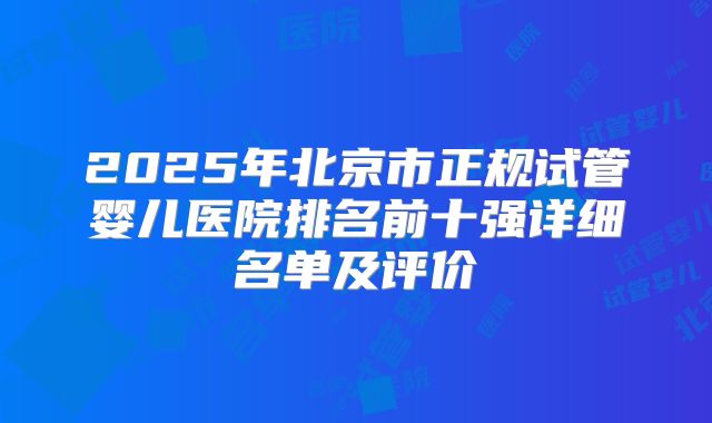 2025年北京市正规试管婴儿医院排名前十强详细名单及评价