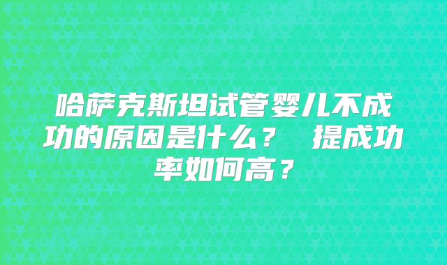 哈萨克斯坦试管婴儿不成功的原因是什么？ 提成功率如何高？