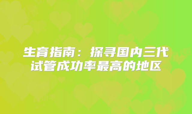 生育指南：探寻国内三代试管成功率最高的地区