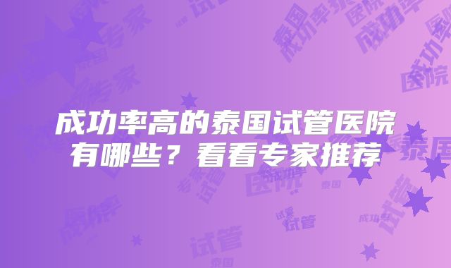 成功率高的泰国试管医院有哪些？看看专家推荐