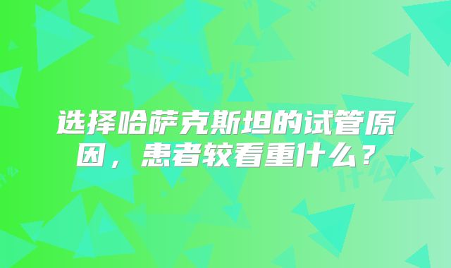 选择哈萨克斯坦的试管原因,患者较看重什么?