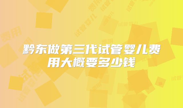 黔东做第三代试管婴儿费用大概要多少钱