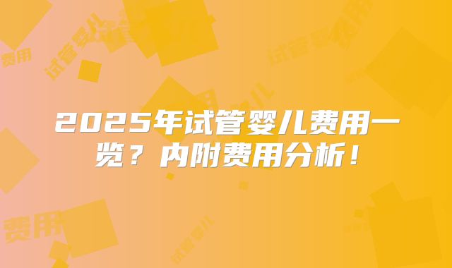 2025年试管婴儿费用一览？内附费用分析！