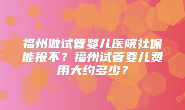 福州做试管婴儿医院社保能报不？福州试管婴儿费用大约多少？
