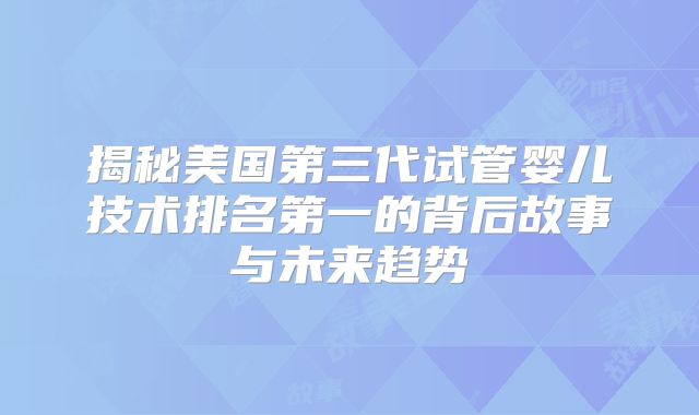 揭秘美国第三代试管婴儿技术排名第一的背后故事与未来趋势