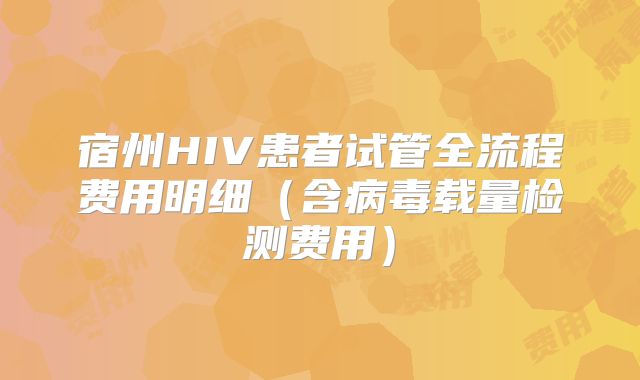 宿州HIV患者试管全流程费用明细（含病毒载量检测费用）