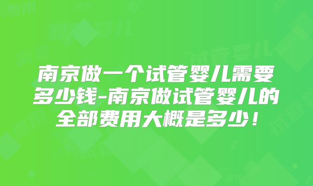南京做一个试管婴儿需要多少钱-南京做试管婴儿的全部费用大概是多少!