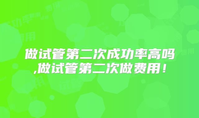 做试管第二次成功率高吗,做试管第二次做费用！