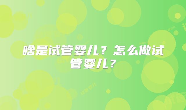 啥是试管婴儿？怎么做试管婴儿？