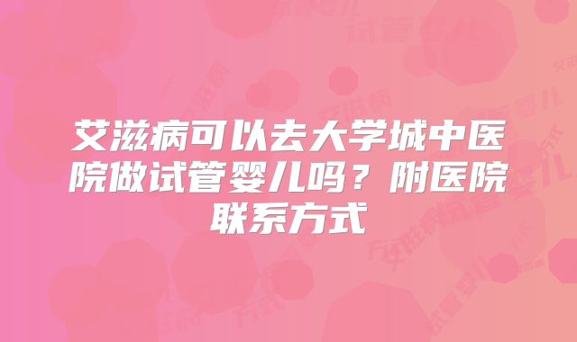 艾滋病可以去大学城中医院做试管婴儿吗？附医院联系方式